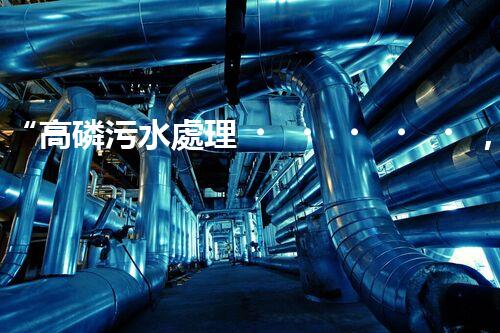 “高磷污水處理，環(huán)保先鋒，守護(hù)碧水藍(lán)天！”